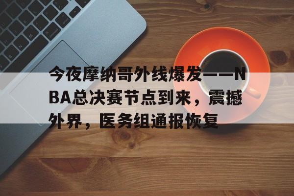 多米体育app关于今夜摩纳哥外线爆发——NBA总决赛节点到来，震撼外界，医务组通报恢复的信息